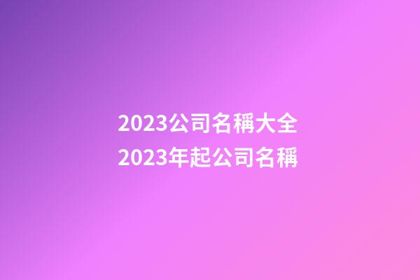 2023公司名稱大全 2023年起公司名稱-第1張-公司起名-玄機派